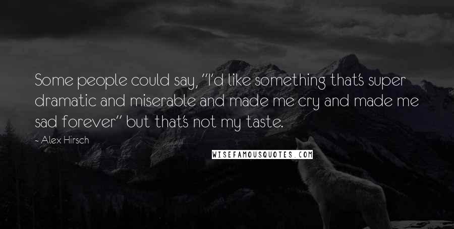 Alex Hirsch Quotes: Some people could say, "I'd like something that's super dramatic and miserable and made me cry and made me sad forever" but that's not my taste.