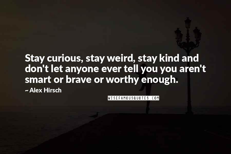 Alex Hirsch Quotes: Stay curious, stay weird, stay kind and don't let anyone ever tell you you aren't smart or brave or worthy enough.