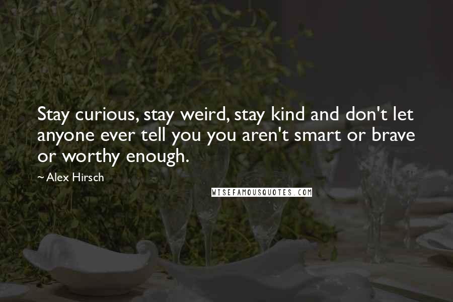 Alex Hirsch Quotes: Stay curious, stay weird, stay kind and don't let anyone ever tell you you aren't smart or brave or worthy enough.