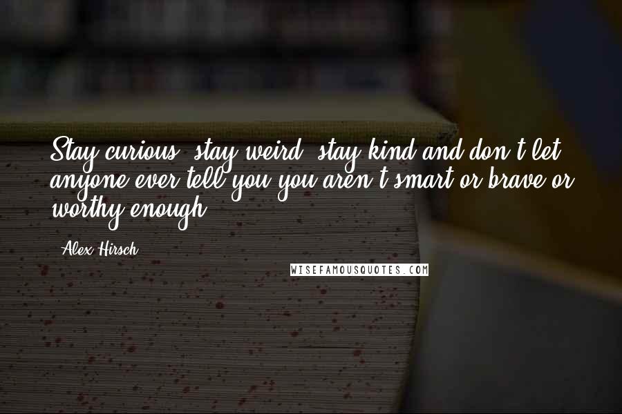 Alex Hirsch Quotes: Stay curious, stay weird, stay kind and don't let anyone ever tell you you aren't smart or brave or worthy enough.