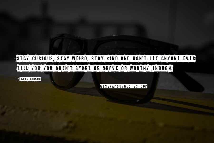 Alex Hirsch Quotes: Stay curious, stay weird, stay kind and don't let anyone ever tell you you aren't smart or brave or worthy enough.