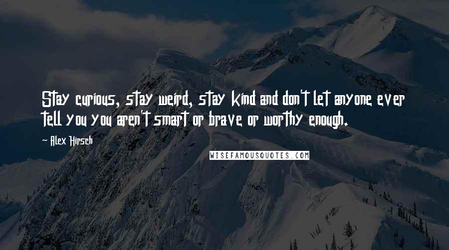 Alex Hirsch Quotes: Stay curious, stay weird, stay kind and don't let anyone ever tell you you aren't smart or brave or worthy enough.