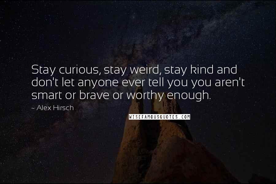 Alex Hirsch Quotes: Stay curious, stay weird, stay kind and don't let anyone ever tell you you aren't smart or brave or worthy enough.