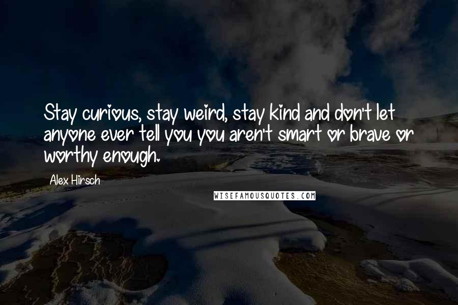 Alex Hirsch Quotes: Stay curious, stay weird, stay kind and don't let anyone ever tell you you aren't smart or brave or worthy enough.