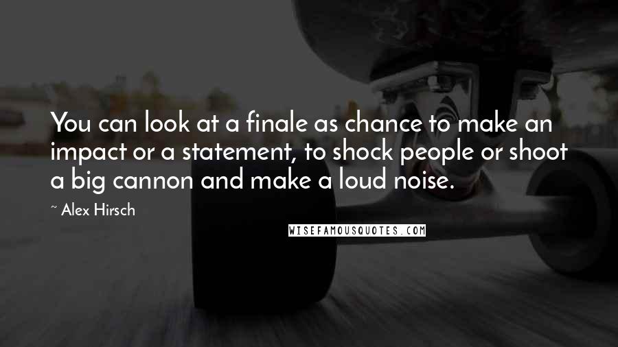 Alex Hirsch Quotes: You can look at a finale as chance to make an impact or a statement, to shock people or shoot a big cannon and make a loud noise.