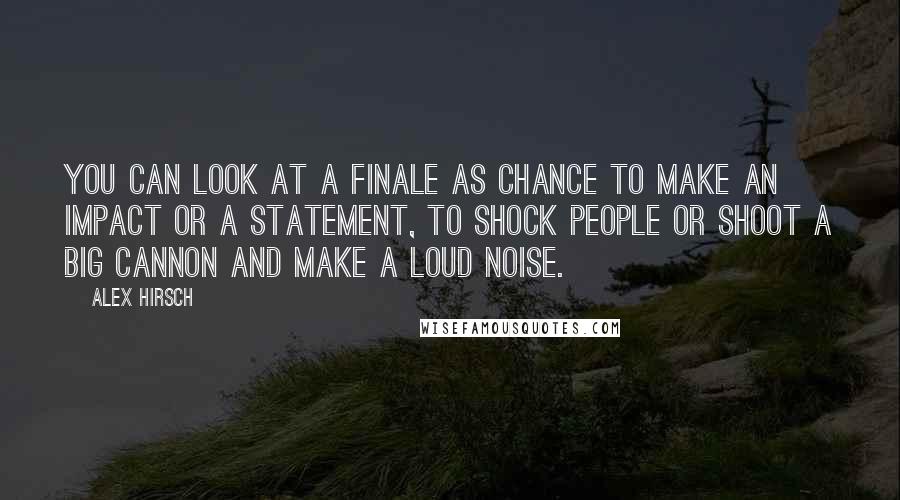 Alex Hirsch Quotes: You can look at a finale as chance to make an impact or a statement, to shock people or shoot a big cannon and make a loud noise.