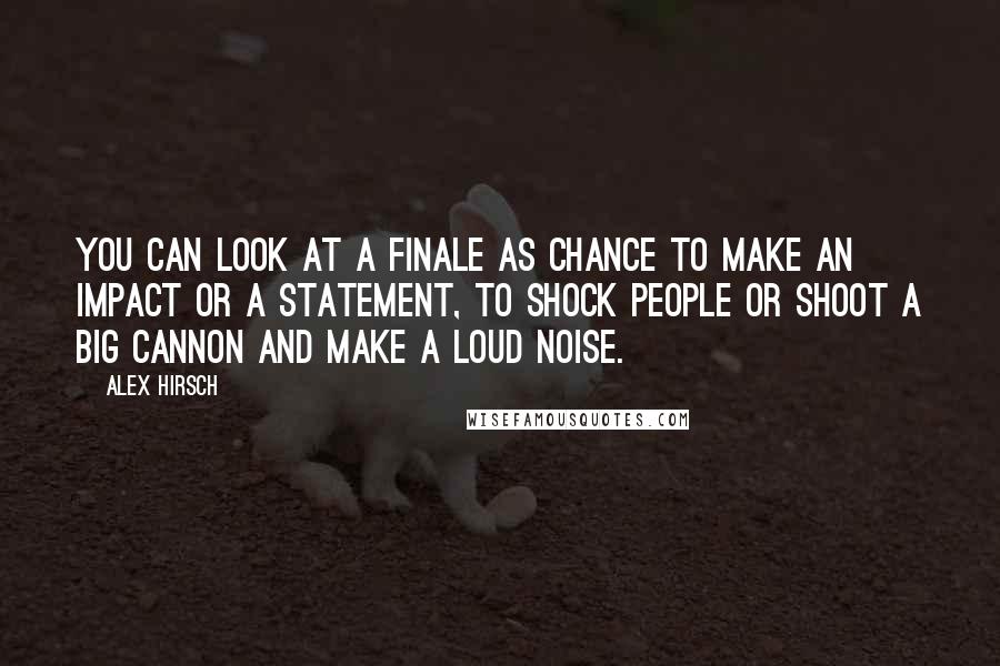 Alex Hirsch Quotes: You can look at a finale as chance to make an impact or a statement, to shock people or shoot a big cannon and make a loud noise.