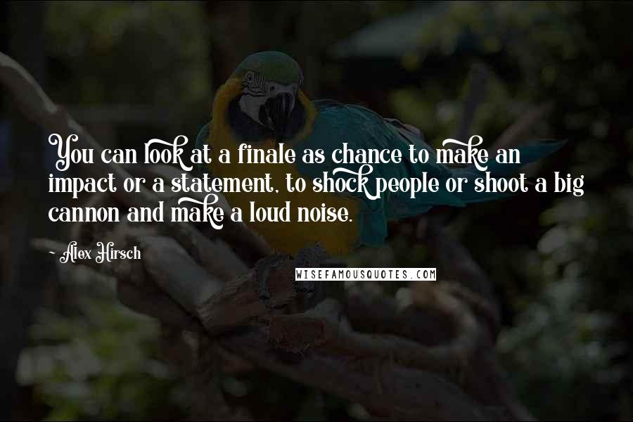 Alex Hirsch Quotes: You can look at a finale as chance to make an impact or a statement, to shock people or shoot a big cannon and make a loud noise.