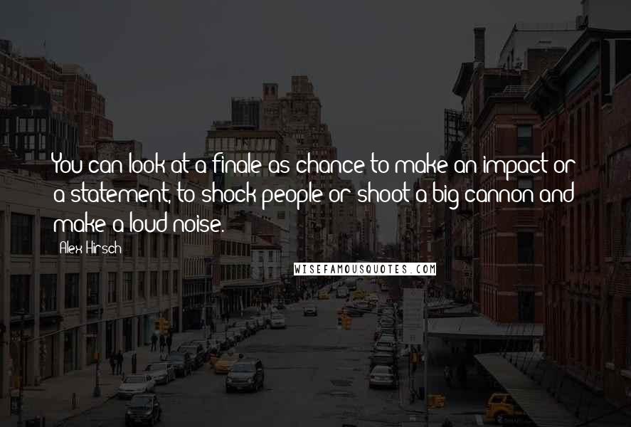 Alex Hirsch Quotes: You can look at a finale as chance to make an impact or a statement, to shock people or shoot a big cannon and make a loud noise.