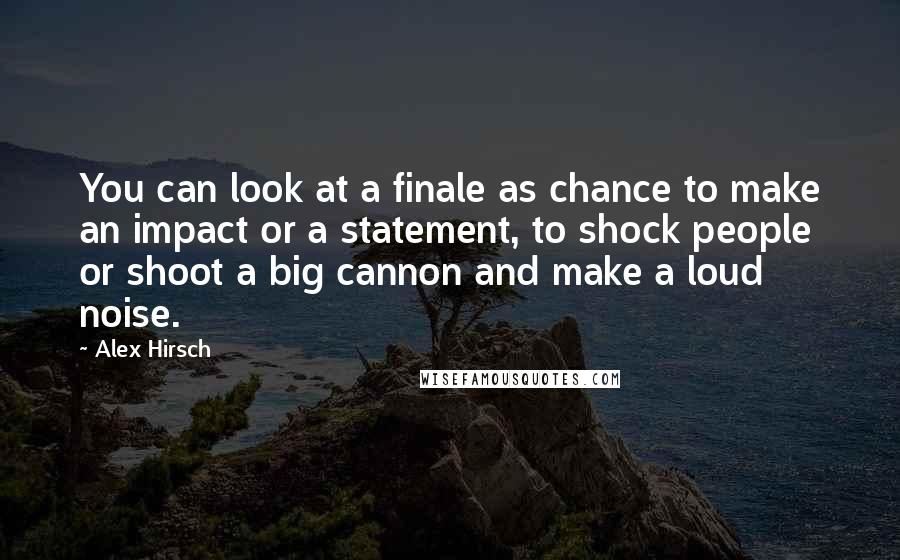 Alex Hirsch Quotes: You can look at a finale as chance to make an impact or a statement, to shock people or shoot a big cannon and make a loud noise.