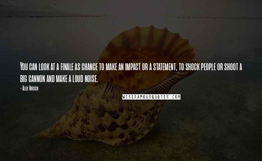 Alex Hirsch Quotes: You can look at a finale as chance to make an impact or a statement, to shock people or shoot a big cannon and make a loud noise.