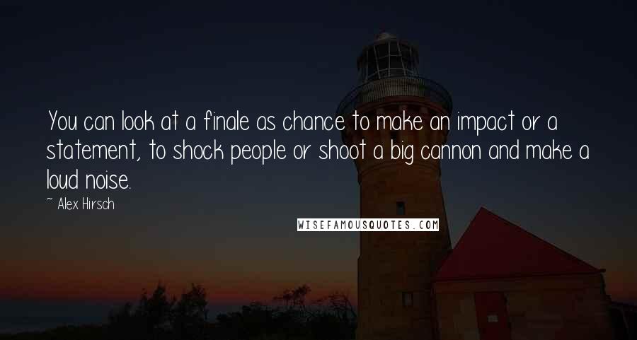 Alex Hirsch Quotes: You can look at a finale as chance to make an impact or a statement, to shock people or shoot a big cannon and make a loud noise.
