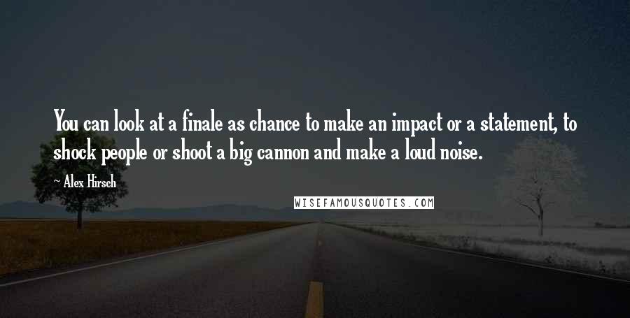 Alex Hirsch Quotes: You can look at a finale as chance to make an impact or a statement, to shock people or shoot a big cannon and make a loud noise.