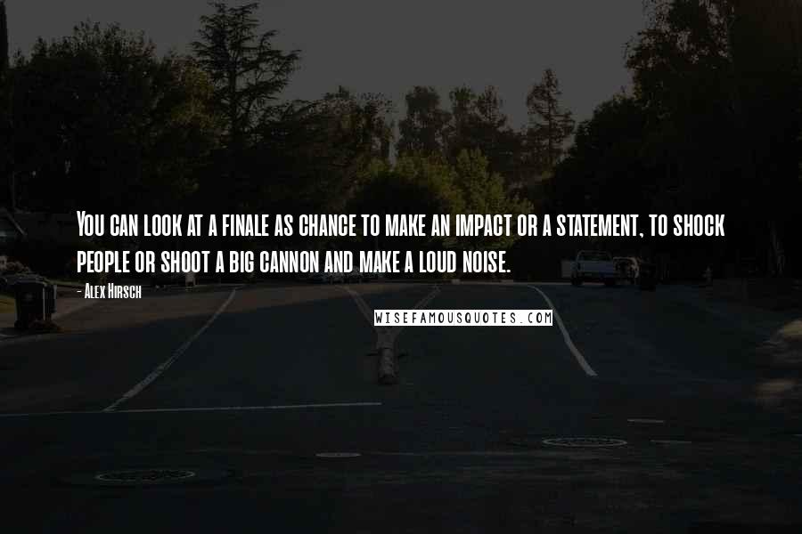 Alex Hirsch Quotes: You can look at a finale as chance to make an impact or a statement, to shock people or shoot a big cannon and make a loud noise.