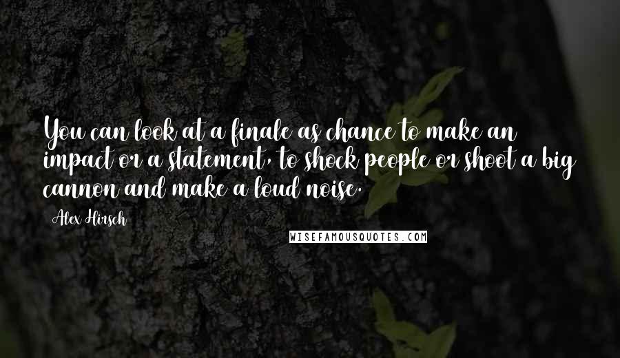 Alex Hirsch Quotes: You can look at a finale as chance to make an impact or a statement, to shock people or shoot a big cannon and make a loud noise.