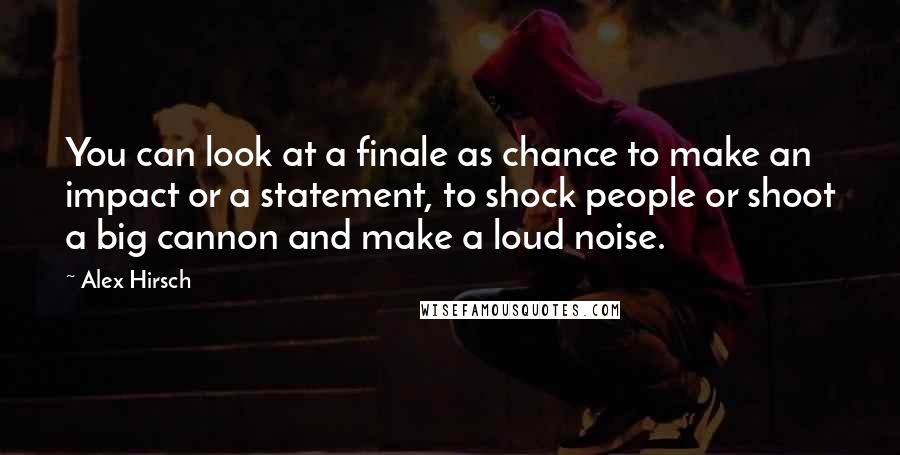 Alex Hirsch Quotes: You can look at a finale as chance to make an impact or a statement, to shock people or shoot a big cannon and make a loud noise.