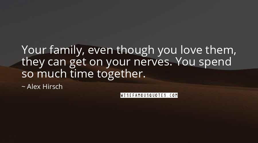 Alex Hirsch Quotes: Your family, even though you love them, they can get on your nerves. You spend so much time together.