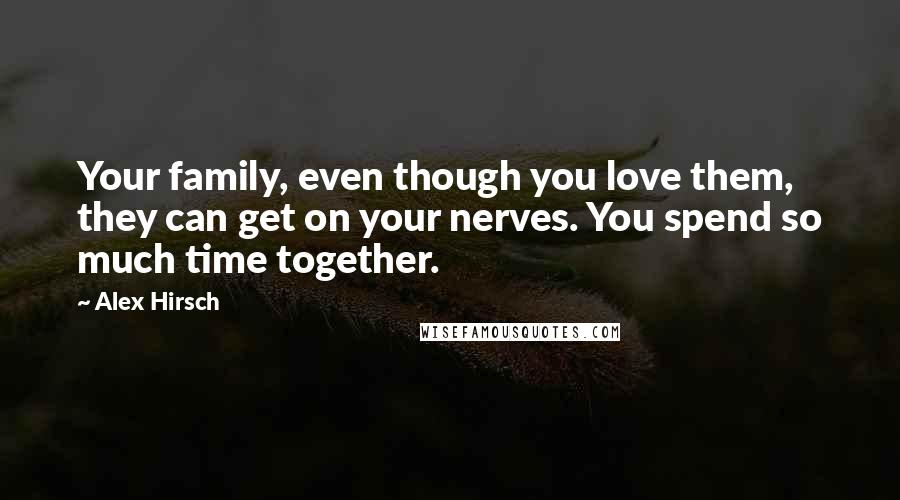 Alex Hirsch Quotes: Your family, even though you love them, they can get on your nerves. You spend so much time together.