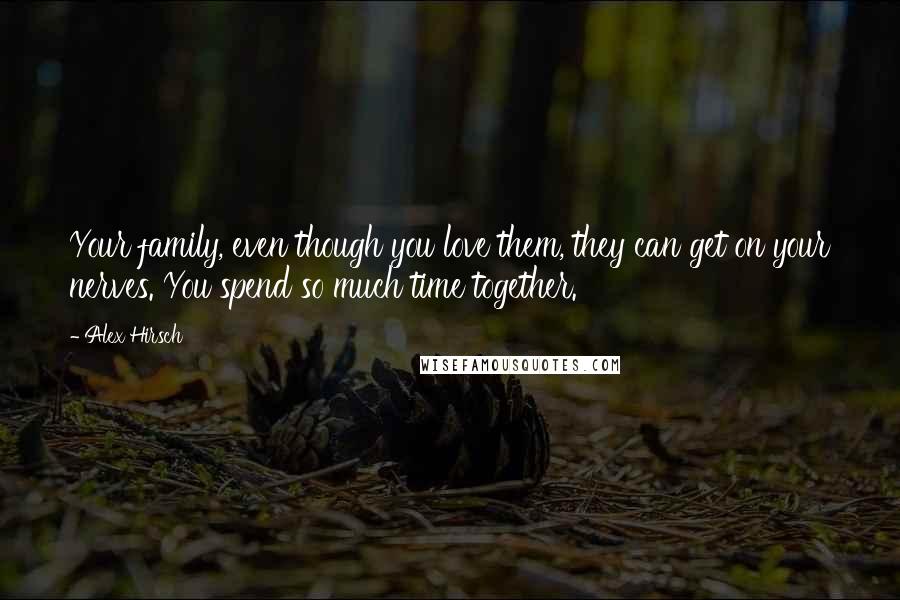 Alex Hirsch Quotes: Your family, even though you love them, they can get on your nerves. You spend so much time together.