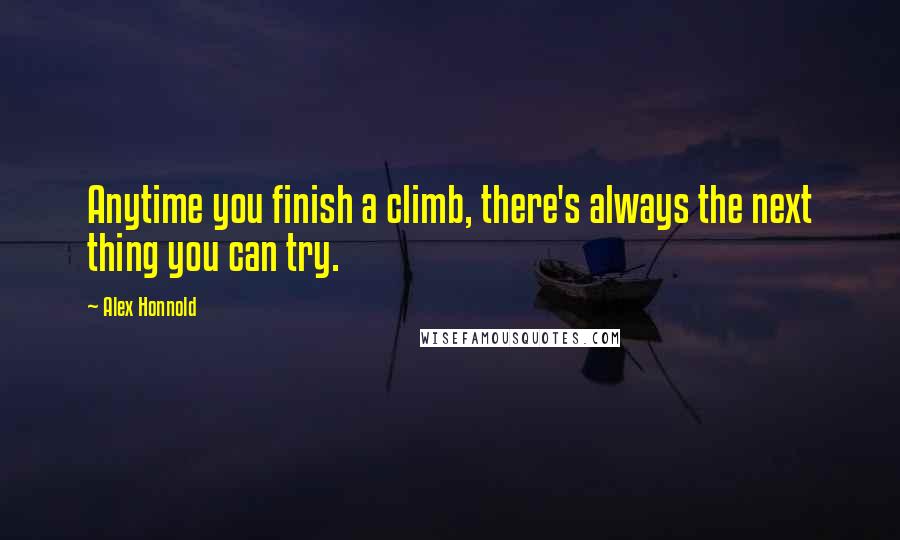 Alex Honnold Quotes: Anytime you finish a climb, there's always the next thing you can try.