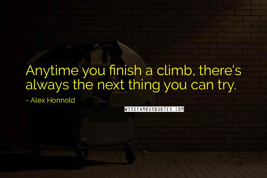 Alex Honnold Quotes: Anytime you finish a climb, there's always the next thing you can try.