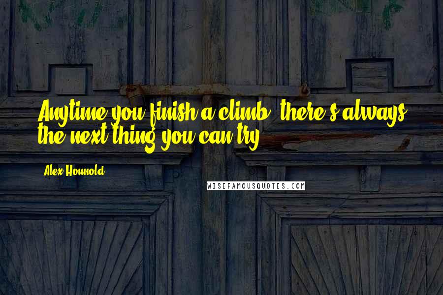 Alex Honnold Quotes: Anytime you finish a climb, there's always the next thing you can try.