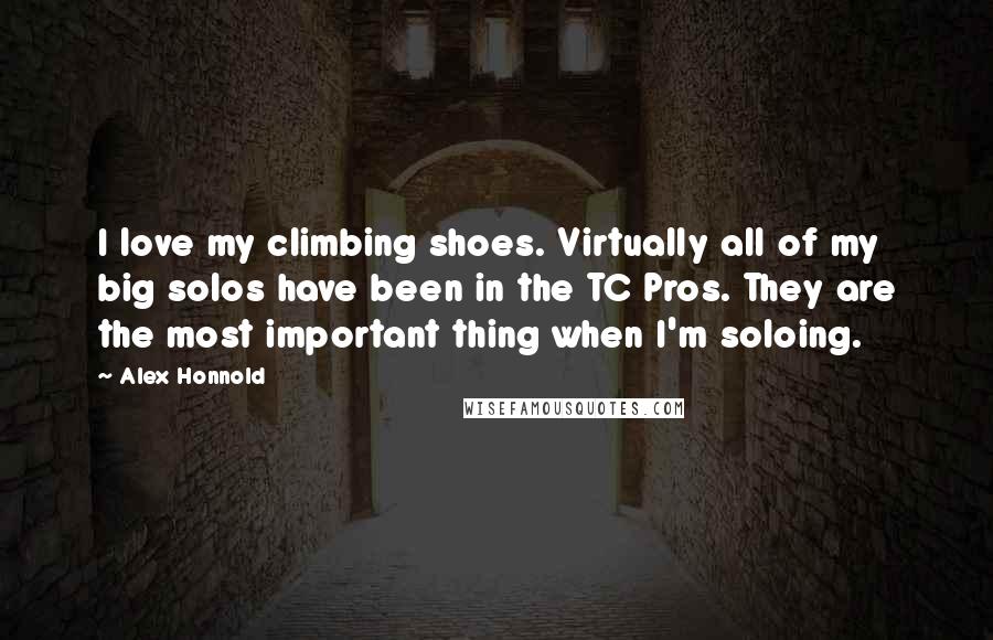 Alex Honnold Quotes: I love my climbing shoes. Virtually all of my big solos have been in the TC Pros. They are the most important thing when I'm soloing.