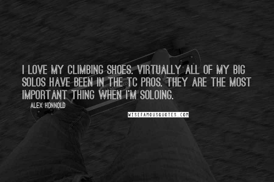 Alex Honnold Quotes: I love my climbing shoes. Virtually all of my big solos have been in the TC Pros. They are the most important thing when I'm soloing.