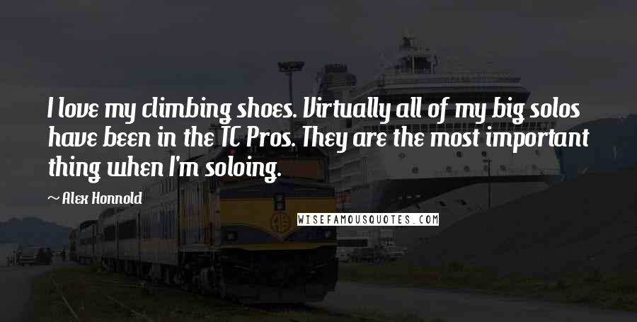 Alex Honnold Quotes: I love my climbing shoes. Virtually all of my big solos have been in the TC Pros. They are the most important thing when I'm soloing.