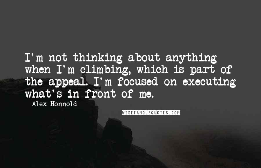 Alex Honnold Quotes: I'm not thinking about anything when I'm climbing, which is part of the appeal. I'm focused on executing what's in front of me.