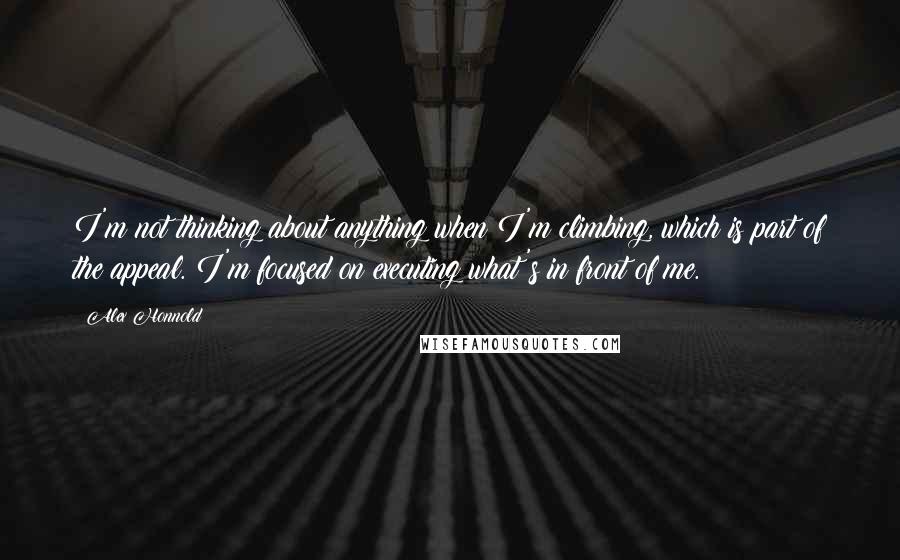 Alex Honnold Quotes: I'm not thinking about anything when I'm climbing, which is part of the appeal. I'm focused on executing what's in front of me.