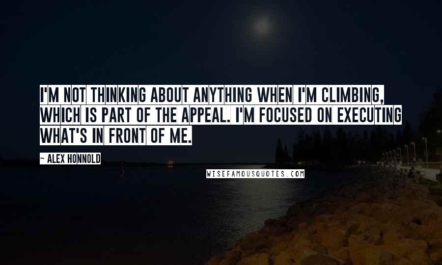 Alex Honnold Quotes: I'm not thinking about anything when I'm climbing, which is part of the appeal. I'm focused on executing what's in front of me.