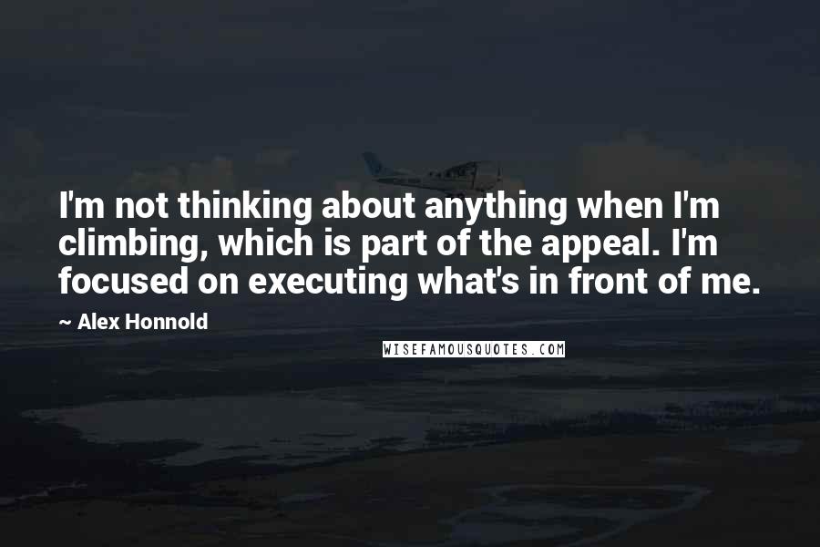 Alex Honnold Quotes: I'm not thinking about anything when I'm climbing, which is part of the appeal. I'm focused on executing what's in front of me.