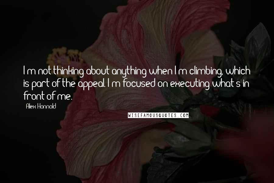 Alex Honnold Quotes: I'm not thinking about anything when I'm climbing, which is part of the appeal. I'm focused on executing what's in front of me.