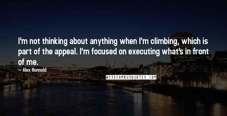 Alex Honnold Quotes: I'm not thinking about anything when I'm climbing, which is part of the appeal. I'm focused on executing what's in front of me.