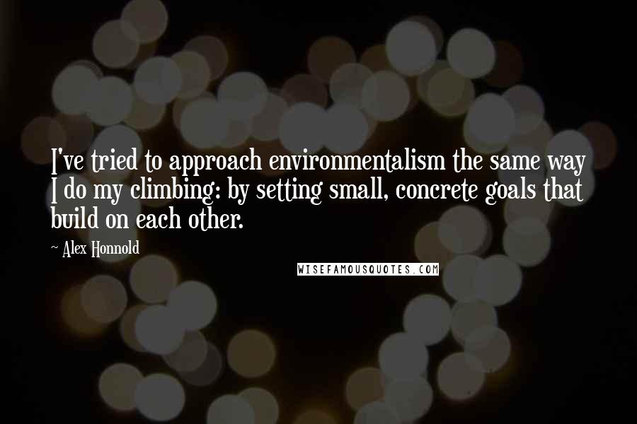 Alex Honnold Quotes: I've tried to approach environmentalism the same way I do my climbing: by setting small, concrete goals that build on each other.
