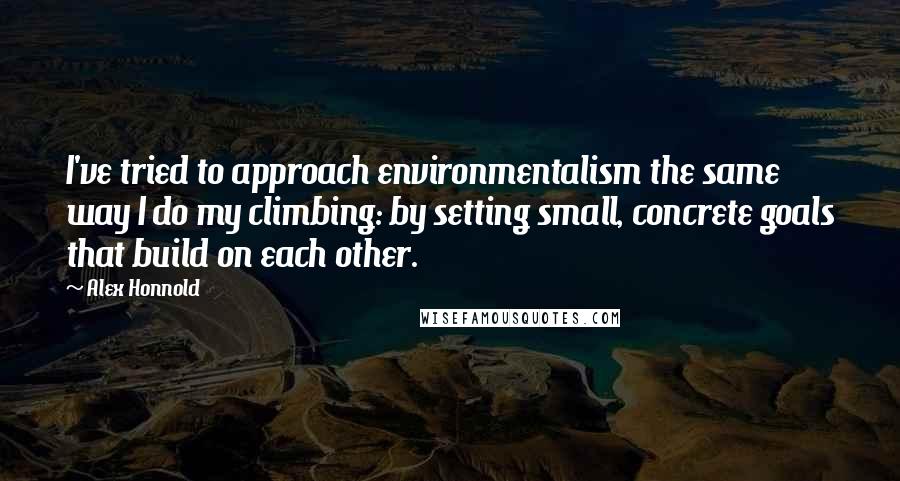Alex Honnold Quotes: I've tried to approach environmentalism the same way I do my climbing: by setting small, concrete goals that build on each other.