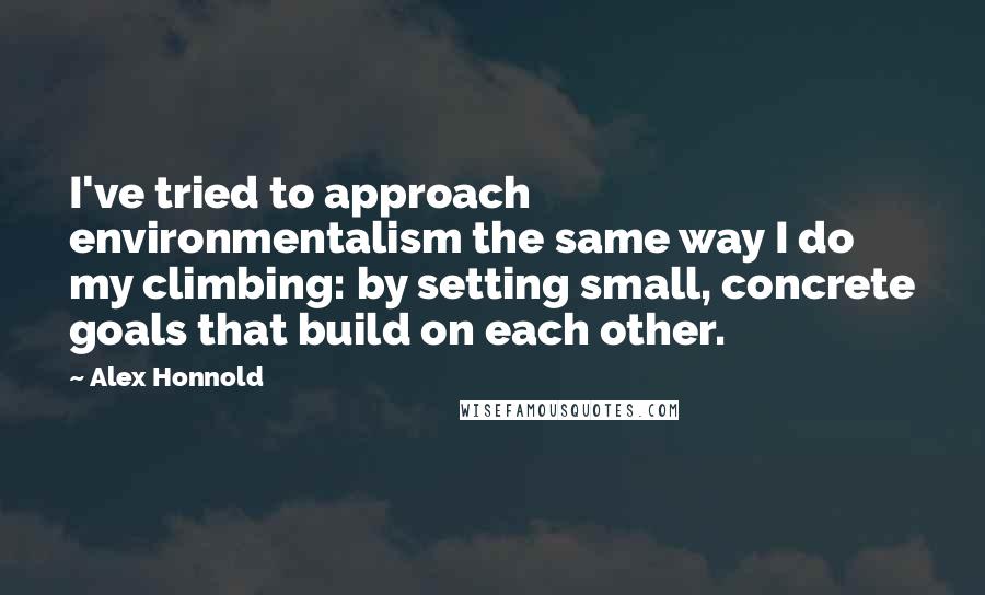 Alex Honnold Quotes: I've tried to approach environmentalism the same way I do my climbing: by setting small, concrete goals that build on each other.