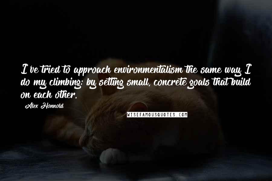 Alex Honnold Quotes: I've tried to approach environmentalism the same way I do my climbing: by setting small, concrete goals that build on each other.