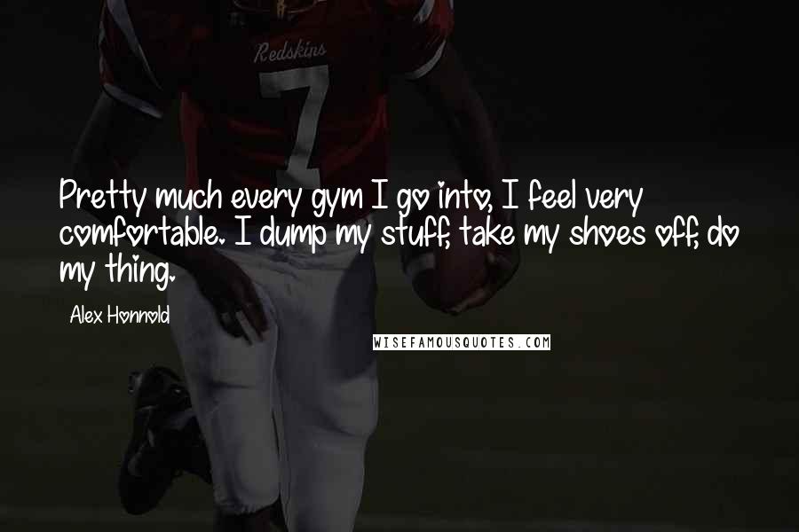 Alex Honnold Quotes: Pretty much every gym I go into, I feel very comfortable. I dump my stuff, take my shoes off, do my thing.