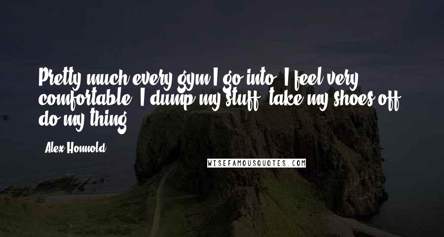 Alex Honnold Quotes: Pretty much every gym I go into, I feel very comfortable. I dump my stuff, take my shoes off, do my thing.