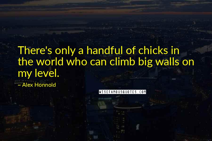 Alex Honnold Quotes: There's only a handful of chicks in the world who can climb big walls on my level.