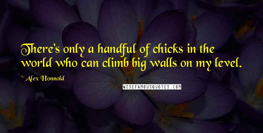 Alex Honnold Quotes: There's only a handful of chicks in the world who can climb big walls on my level.
