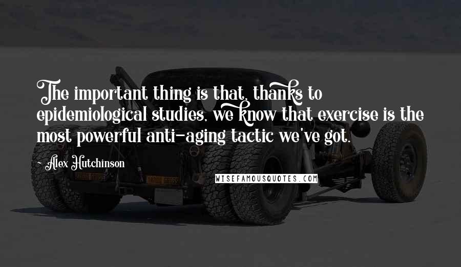 Alex Hutchinson Quotes: The important thing is that, thanks to epidemiological studies, we know that exercise is the most powerful anti-aging tactic we've got.