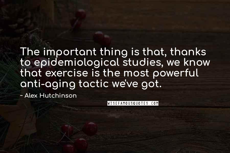 Alex Hutchinson Quotes: The important thing is that, thanks to epidemiological studies, we know that exercise is the most powerful anti-aging tactic we've got.