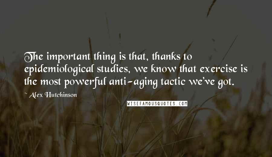 Alex Hutchinson Quotes: The important thing is that, thanks to epidemiological studies, we know that exercise is the most powerful anti-aging tactic we've got.