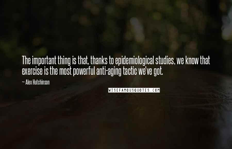 Alex Hutchinson Quotes: The important thing is that, thanks to epidemiological studies, we know that exercise is the most powerful anti-aging tactic we've got.