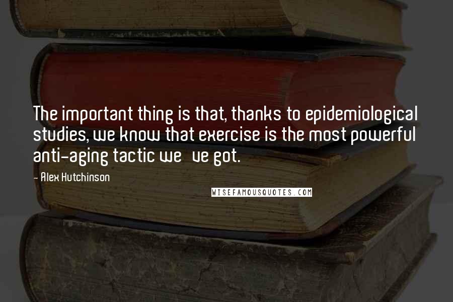 Alex Hutchinson Quotes: The important thing is that, thanks to epidemiological studies, we know that exercise is the most powerful anti-aging tactic we've got.