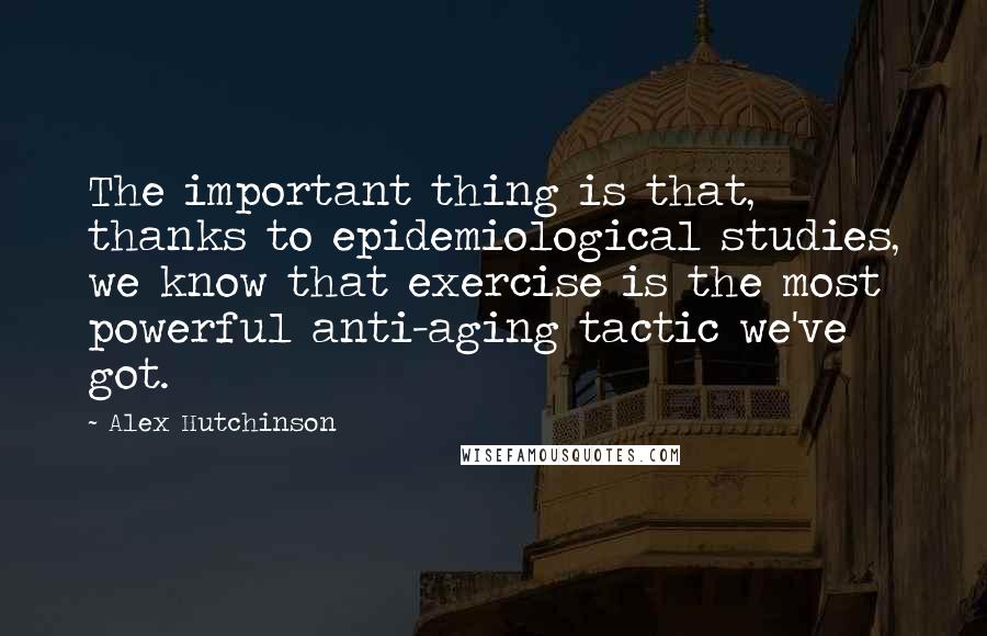 Alex Hutchinson Quotes: The important thing is that, thanks to epidemiological studies, we know that exercise is the most powerful anti-aging tactic we've got.