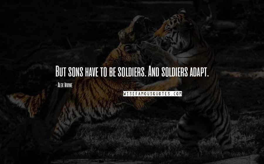 Alex Irvine Quotes: But sons have to be soldiers. And soldiers adapt.